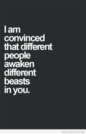 i-am-convinced-that-different-people-awaken-different-beasts-in-you